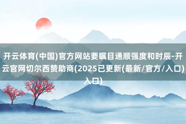 开云体育(中国)官方网站要瞩目通顺强度和时辰-开云官网切尔西赞助商(2025已更新(最新/官方/入口)