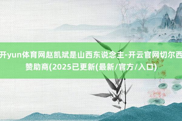 开yun体育网赵凯斌是山西东说念主-开云官网切尔西赞助商(2025已更新(最新/官方/入口)