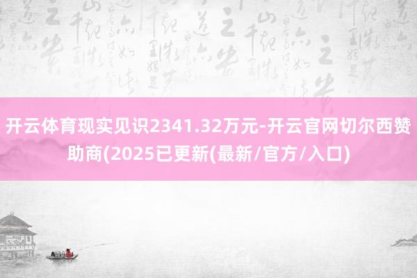 开云体育现实见识2341.32万元-开云官网切尔西赞助商(2025已更新(最新/官方/入口)