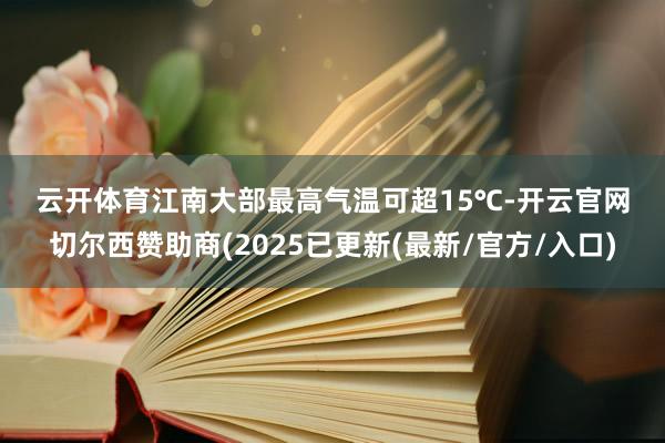 云开体育江南大部最高气温可超15℃-开云官网切尔西赞助商(2025已更新(最新/官方/入口)