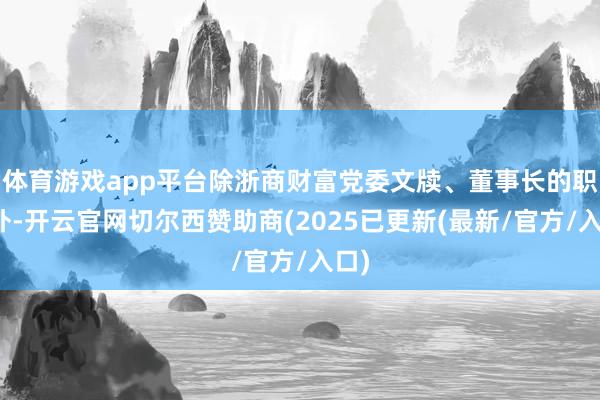 体育游戏app平台除浙商财富党委文牍、董事长的职务外-开云官网切尔西赞助商(2025已更新(最新/官方/入口)