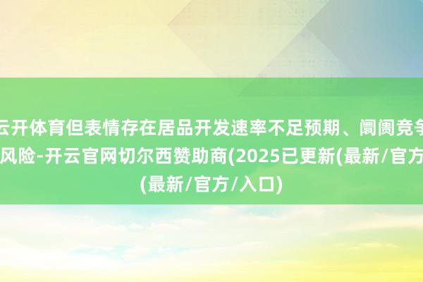 云开体育但表情存在居品开发速率不足预期、阛阓竞争加重等风险-开云官网切尔西赞助商(2025已更新(最新/官方/入口)