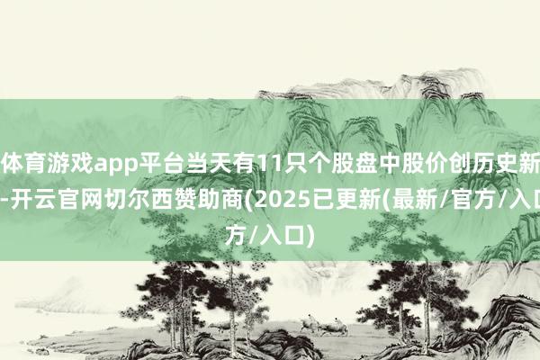 体育游戏app平台当天有11只个股盘中股价创历史新高-开云官网切尔西赞助商(2025已更新(最新/官方/入口)