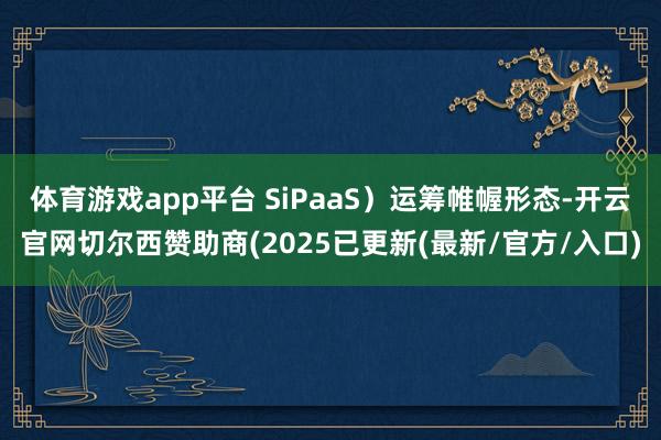 体育游戏app平台 SiPaaS）运筹帷幄形态-开云官网切尔西赞助商(2025已更新(最新/官方/入口)