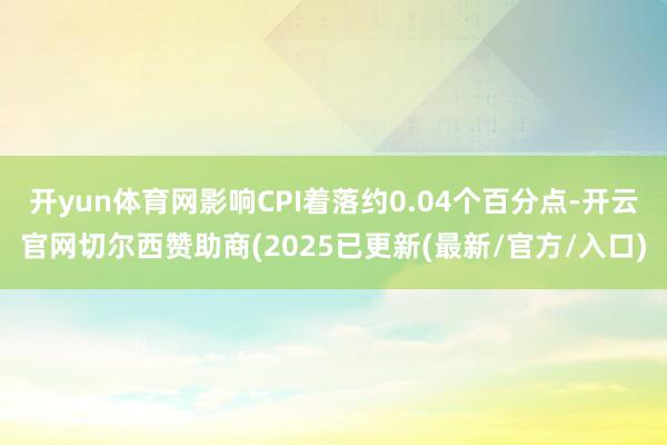 开yun体育网影响CPI着落约0.04个百分点-开云官网切尔西赞助商(2025已更新(最新/官方/入口)