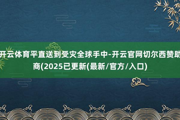 开云体育平直送到受灾全球手中-开云官网切尔西赞助商(2025已更新(最新/官方/入口)