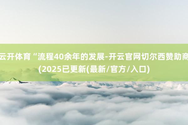 云开体育“流程40余年的发展-开云官网切尔西赞助商(2025已更新(最新/官方/入口)