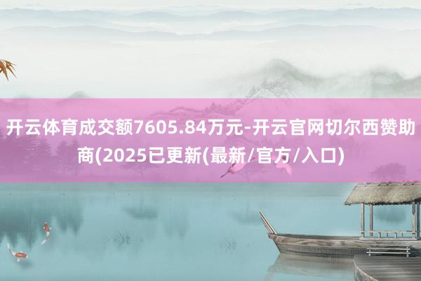 开云体育成交额7605.84万元-开云官网切尔西赞助商(2025已更新(最新/官方/入口)
