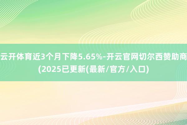 云开体育近3个月下降5.65%-开云官网切尔西赞助商(2025已更新(最新/官方/入口)
