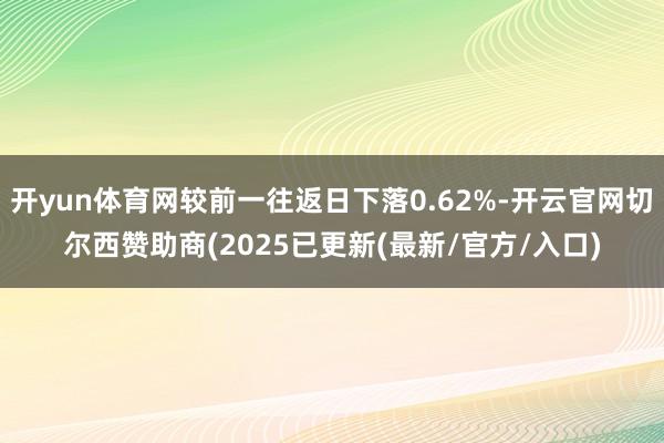 开yun体育网较前一往返日下落0.62%-开云官网切尔西赞助商(2025已更新(最新/官方/入口)
