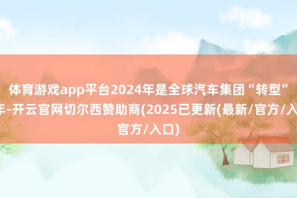 体育游戏app平台2024年是全球汽车集团“转型”之年-开云官网切尔西赞助商(2025已更新(最新/官方/入口)