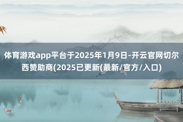 体育游戏app平台于2025年1月9日-开云官网切尔西赞助商(2025已更新(最新/官方/入口)