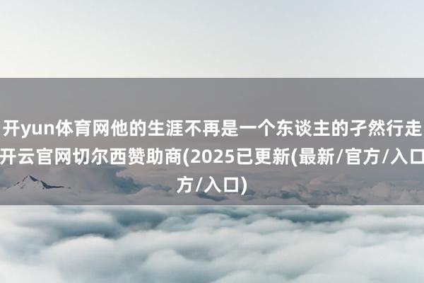 开yun体育网他的生涯不再是一个东谈主的孑然行走-开云官网切尔西赞助商(2025已更新(最新/官方/入口)