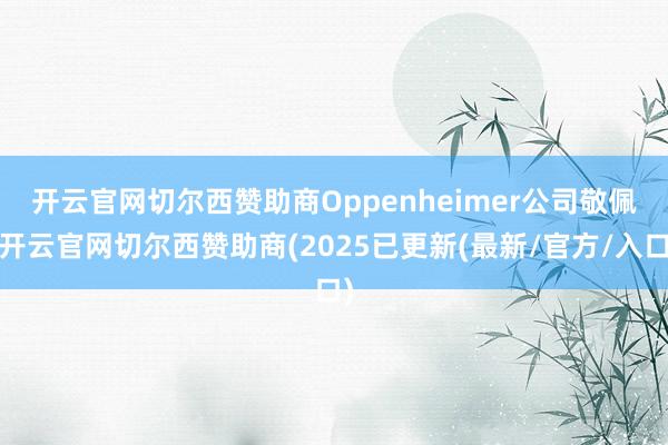 开云官网切尔西赞助商　　Oppenheimer公司敬佩-开云官网切尔西赞助商(2025已更新(最新/官方/入口)