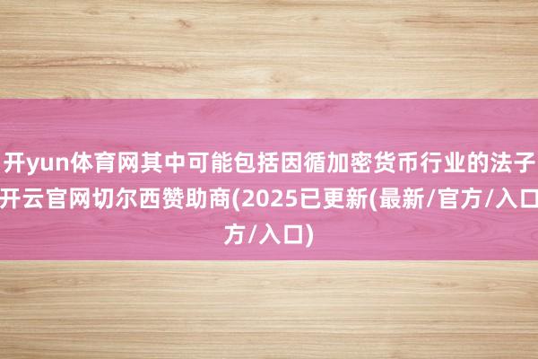 开yun体育网其中可能包括因循加密货币行业的法子-开云官网切尔西赞助商(2025已更新(最新/官方/入口)