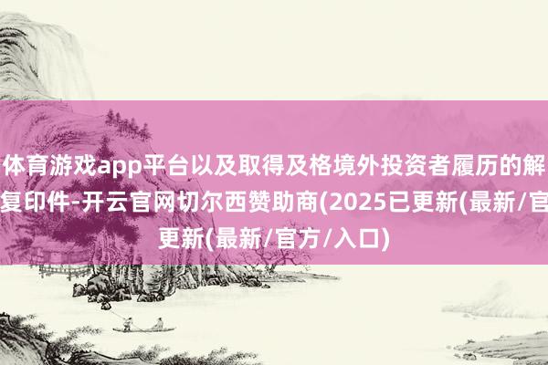 体育游戏app平台以及取得及格境外投资者履历的解释文献的复印件-开云官网切尔西赞助商(2025已更新(最新/官方/入口)