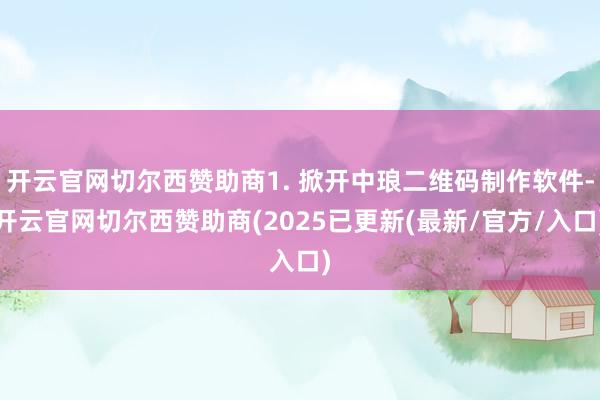 开云官网切尔西赞助商1. 掀开中琅二维码制作软件-开云官网切尔西赞助商(2025已更新(最新/官方/入口)