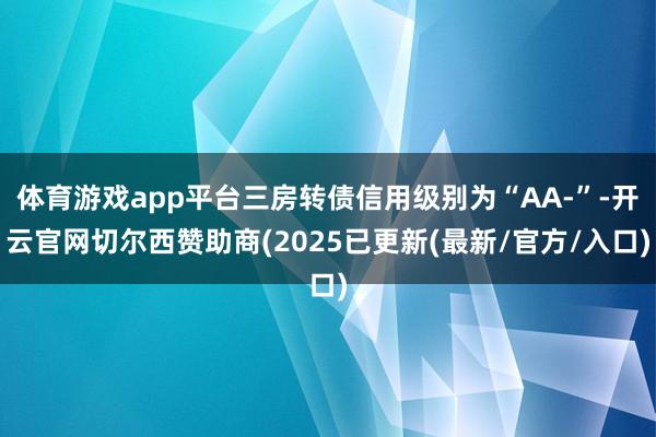 体育游戏app平台三房转债信用级别为“AA-”-开云官网切尔西赞助商(2025已更新(最新/官方/入口)