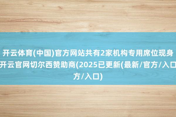 开云体育(中国)官方网站共有2家机构专用席位现身-开云官网切尔西赞助商(2025已更新(最新/官方/入口)