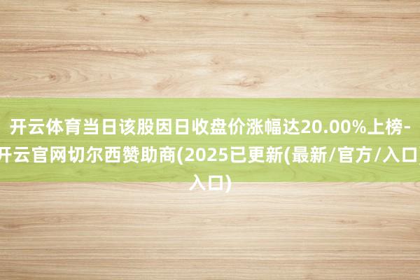 开云体育当日该股因日收盘价涨幅达20.00%上榜-开云官网切尔西赞助商(2025已更新(最新/官方/入口)