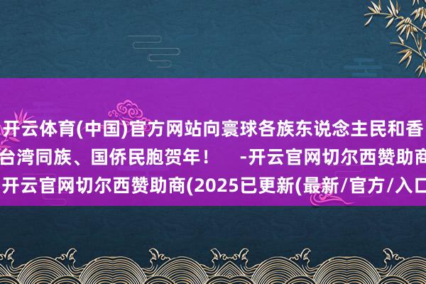 开云体育(中国)官方网站向寰球各族东说念主民和香港同族、澳门同族、台湾同族、国侨民胞贺年！    -开云官网切尔西赞助商(2025已更新(最新/官方/入口)