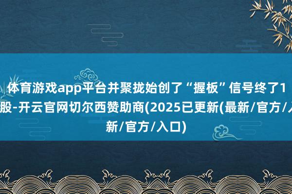 体育游戏app平台并聚拢始创了“握板”信号终了1秒选股-开云官网切尔西赞助商(2025已更新(最新/官方/入口)
