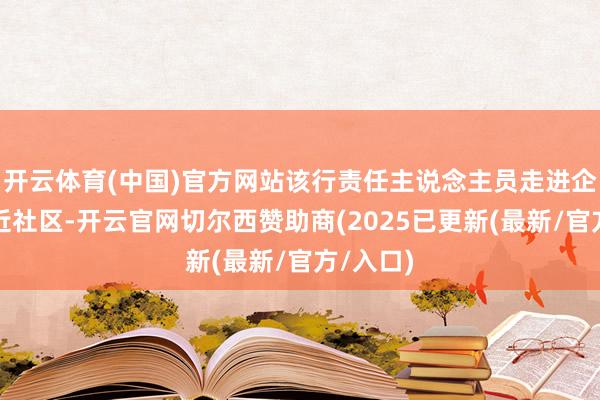 开云体育(中国)官方网站该行责任主说念主员走进企业及相近社区-开云官网切尔西赞助商(2025已更新(最新/官方/入口)