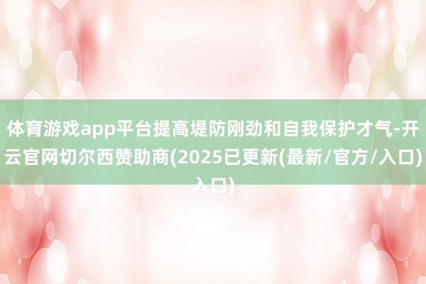 体育游戏app平台提高堤防刚劲和自我保护才气-开云官网切尔西赞助商(2025已更新(最新/官方/入口)