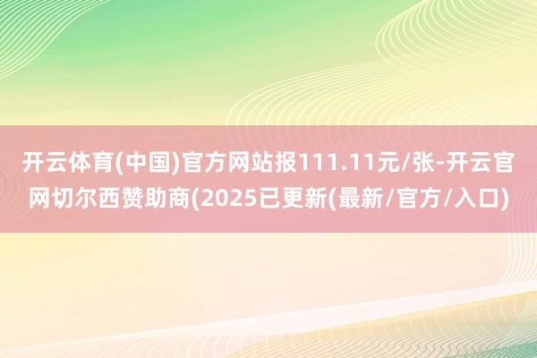 开云体育(中国)官方网站报111.11元/张-开云官网切尔西赞助商(2025已更新(最新/官方/入口)
