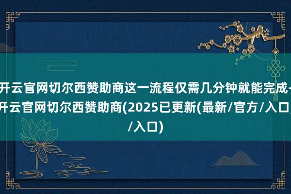 开云官网切尔西赞助商这一流程仅需几分钟就能完成-开云官网切尔西赞助商(2025已更新(最新/官方/入口)