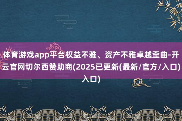 体育游戏app平台权益不雅、资产不雅卓越歪曲-开云官网切尔西赞助商(2025已更新(最新/官方/入口)