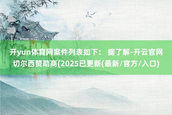 开yun体育网 案件列表如下: 据了解-开云官网切尔西赞助商(2025已更新(最新/官方/入口)