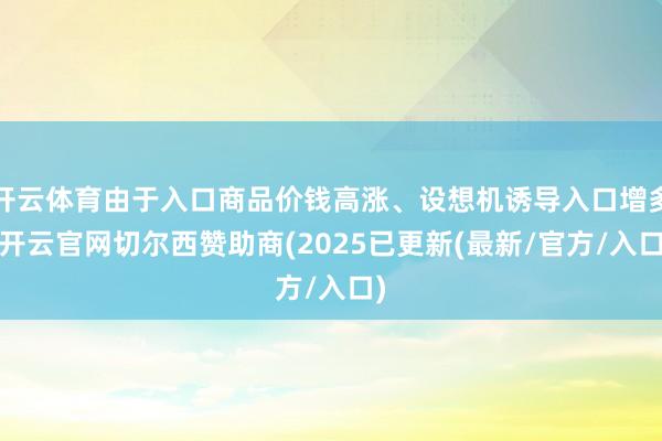 开云体育由于入口商品价钱高涨、设想机诱导入口增多-开云官网切尔西赞助商(2025已更新(最新/官方/入口)