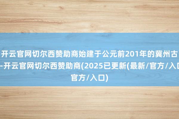 开云官网切尔西赞助商始建于公元前201年的冀州古城-开云官网切尔西赞助商(2025已更新(最新/官方/入口)