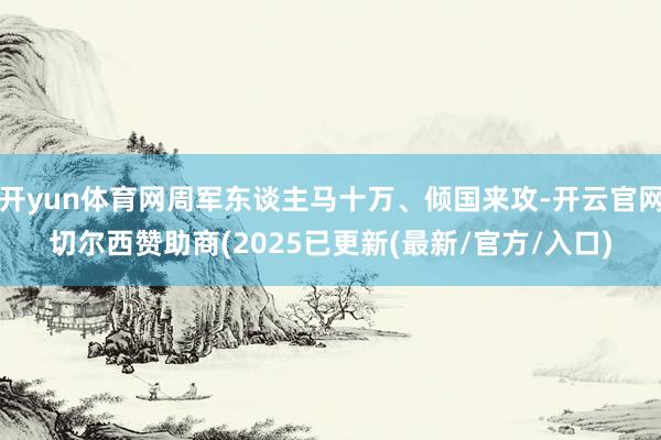 开yun体育网周军东谈主马十万、倾国来攻-开云官网切尔西赞助商(2025已更新(最新/官方/入口)