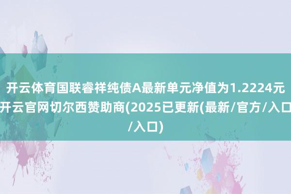 开云体育国联睿祥纯债A最新单元净值为1.2224元-开云官网切尔西赞助商(2025已更新(最新/官方/入口)