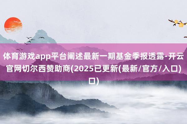 体育游戏app平台阐述最新一期基金季报透露-开云官网切尔西赞助商(2025已更新(最新/官方/入口)