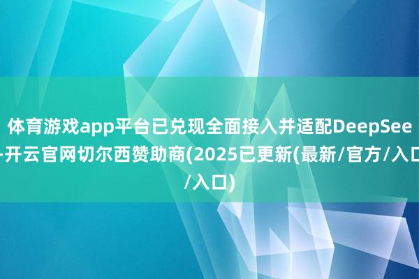 体育游戏app平台已兑现全面接入并适配DeepSeek-开云官网切尔西赞助商(2025已更新(最新/官方/入口)