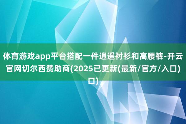 体育游戏app平台搭配一件逍遥衬衫和高腰裤-开云官网切尔西赞助商(2025已更新(最新/官方/入口)