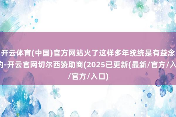 开云体育(中国)官方网站火了这样多年统统是有益念念的-开云官网切尔西赞助商(2025已更新(最新/官方/入口)