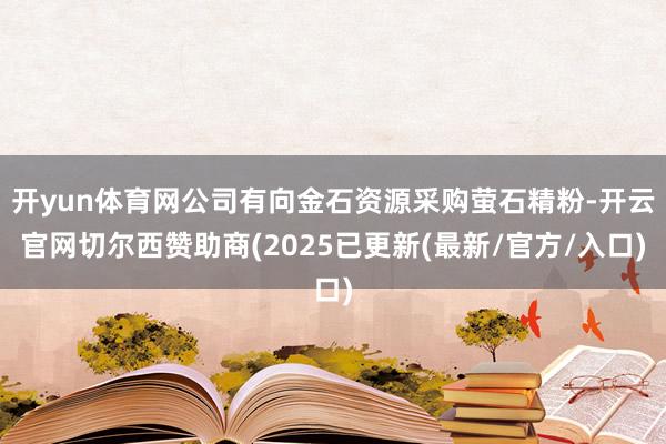 开yun体育网公司有向金石资源采购萤石精粉-开云官网切尔西赞助商(2025已更新(最新/官方/入口)