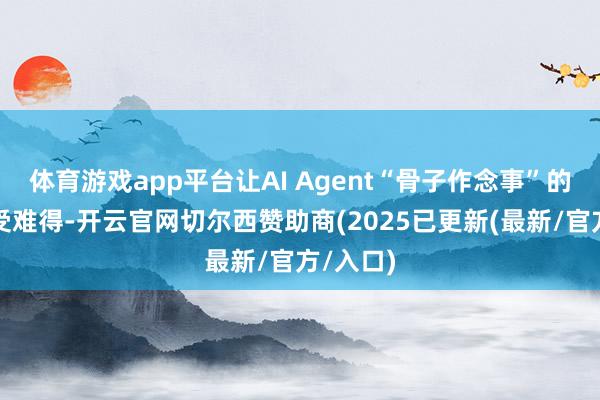 体育游戏app平台让AI Agent“骨子作念事”的价值更受难得-开云官网切尔西赞助商(2025已更新(最新/官方/入口)