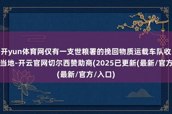 开yun体育网仅有一支世粮署的挽回物质运载车队收效抵达当地-开云官网切尔西赞助商(2025已更新(最新/官方/入口)