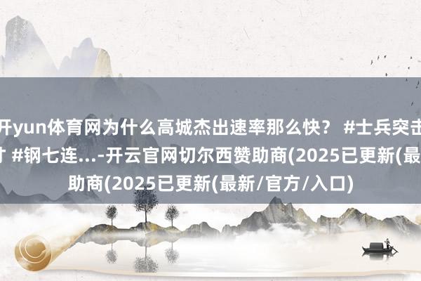 开yun体育网为什么高城杰出速率那么快？ #士兵突击 #许三多 #成才 #钢七连...-开云官网切尔西赞助商(2025已更新(最新/官方/入口)