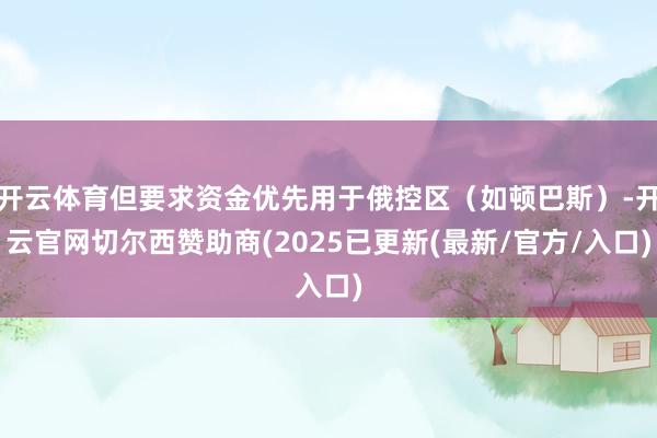 开云体育但要求资金优先用于俄控区（如顿巴斯）-开云官网切尔西赞助商(2025已更新(最新/官方/入口)