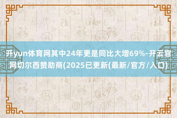 开yun体育网其中24年更是同比大增69%-开云官网切尔西赞助商(2025已更新(最新/官方/入口)