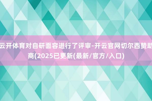 云开体育对自研面容进行了评审-开云官网切尔西赞助商(2025已更新(最新/官方/入口)