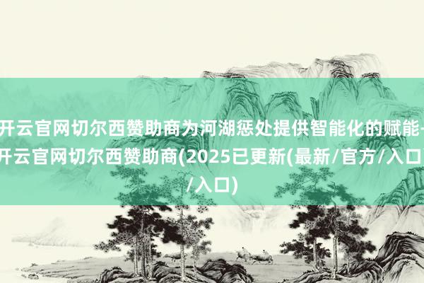 开云官网切尔西赞助商为河湖惩处提供智能化的赋能-开云官网切尔西赞助商(2025已更新(最新/官方/入口)