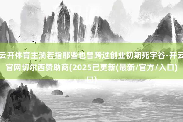 云开体育主淌若指那些也曾跨过创业初期死字谷-开云官网切尔西赞助商(2025已更新(最新/官方/入口)