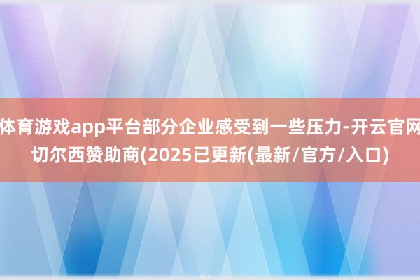 体育游戏app平台部分企业感受到一些压力-开云官网切尔西赞助商(2025已更新(最新/官方/入口)